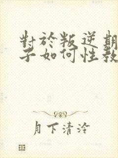 对于叛逆期的孩子如何性教育封面