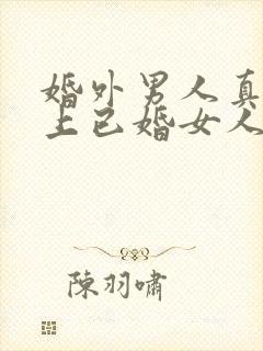 婚外男人真正爱上已婚女人的表现