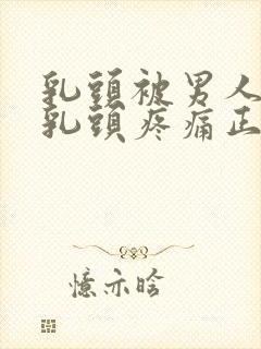 乳头被男人吸过乳头疼痛正常吗