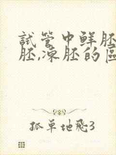 试管中鲜胚,囊胚,冻胚的区别