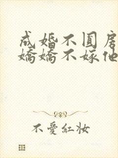 成婚不圆房重生娇娇不嫁他急了免费阅读