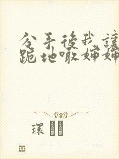 分手后我让竹马跪地喊婶婶小说免费阅读