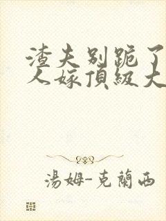 渣夫别跪了,夫人嫁顶级大佬了免费阅读