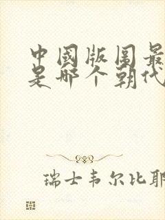 中国版图最大的是哪个朝代