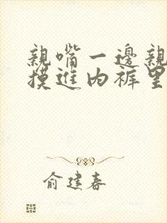 亲嘴一边亲一边摸进内裤里的小说