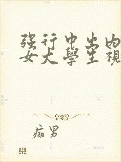 强行中出内射美女大学生视频在线观看