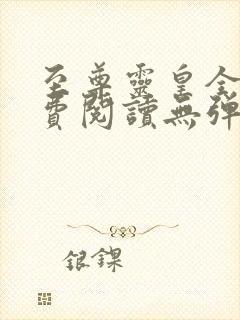 至尊灵皇全文免费阅读无弹窗