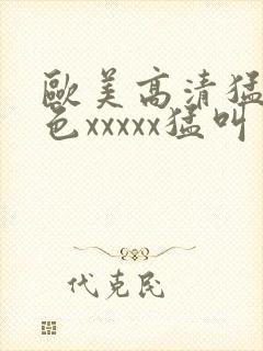 欧美高清猛少妇色xxxxx猛叫