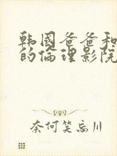 韩国爸爸和儿媳的伦理影院