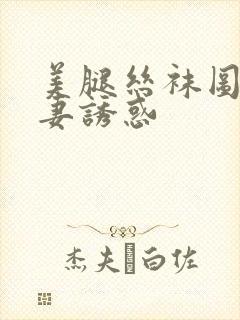 美腿丝袜图片人妻诱惑