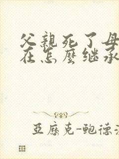 父亲死了母亲还在怎么继承房产