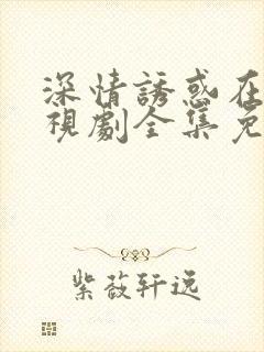 深情诱惑在线电视剧全集免费观看