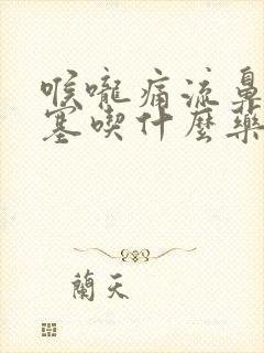 喉咙痛流鼻涕鼻塞吃什么药好得快