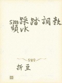 sm踩踏调教视频vk