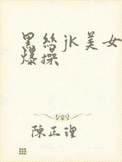 黑丝jk美女被爆操