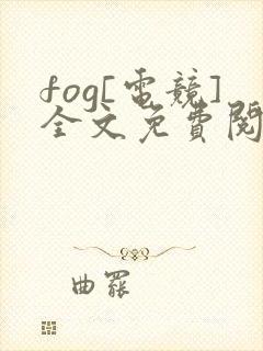 fog[电竞]全文免费阅读无弹窗