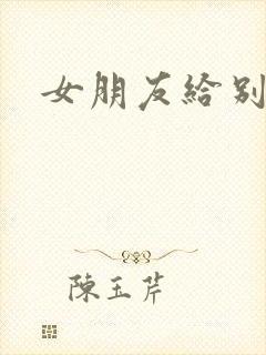 女朋友给别人操