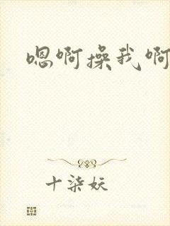 嗯啊操我啊啊嗯