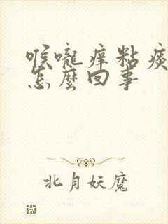 喉咙痒粘痰老咳怎么回事