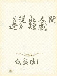《从此人间不相逢》短剧