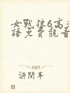 女战狼6高清国语免费观看影视