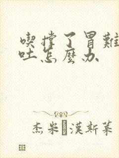 吃撑了胃难受想吐怎么办