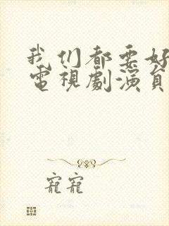 我们都要好好的电视剧演员表