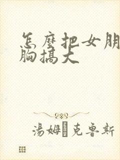 怎么把女朋友的胸搞大