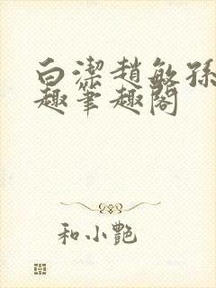 白洁赵敏孙倩笔趣笔趣阁