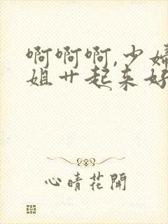 啊啊啊,少妇姐姐艹起来好爽