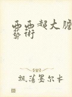 西西超大胆裸体艺术