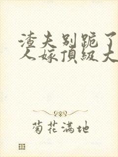 渣夫别跪了,夫人嫁顶级大佬了更新完没