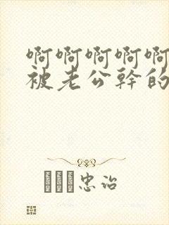 啊啊啊啊啊啊啊被老公干的好爽