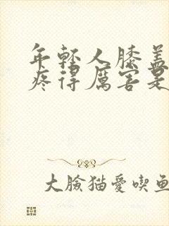 年轻人膝盖疼痛疼得厉害是什么原因