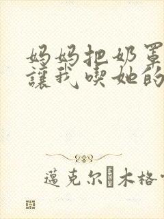 妈妈把奶罩脱了让我吃她的奶小说封面