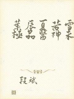 叶辰夏若雪都市极品医神未删减版