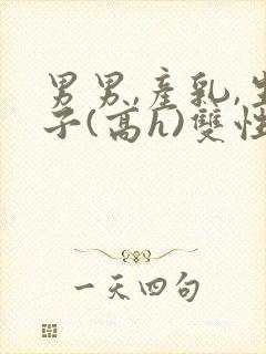 男男,产乳,生子(高h)双性