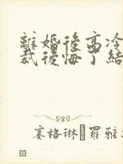 离婚后高冷女总裁后悔了结局