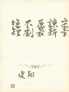 绝不原谅宋小姐短剧最新章节更新