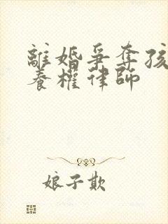 离婚争夺孩子抚养权律师