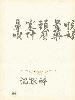 鼻塞头晕喉咙痛吃什么药好