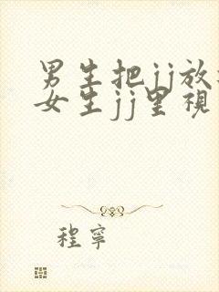 男生把jj放进女生jj里视频