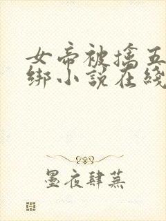 女帝被擒五花大绑小说在线阅读