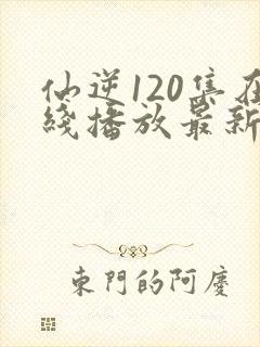 仙逆120集在线播放最新章节