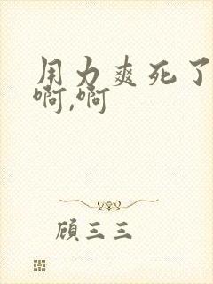 用力爽死了啊,啊,啊