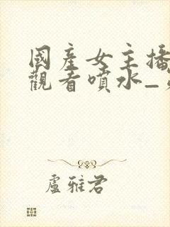 国产女主播在线观看喷水_第91集