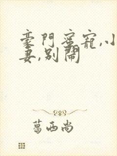 豪门蜜宠,小甜妻,别闹封面