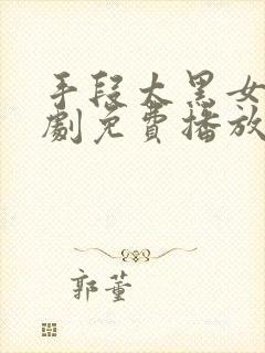 手段太黑女帝短剧免费播放