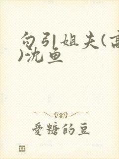 勾引姐夫(高h)沈鱼