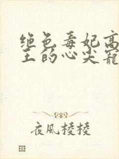 绝色毒妃高冷残王的心尖宠全文阅读